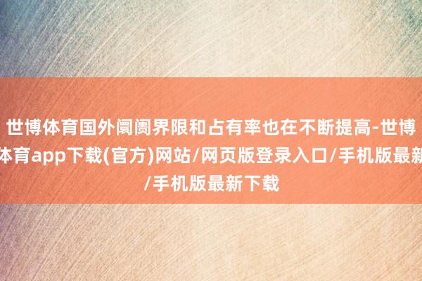 世博体育国外阛阓界限和占有率也在不断提高-世博官方体育app下载(官方)网站/网页版登录入口/手机版最新下载