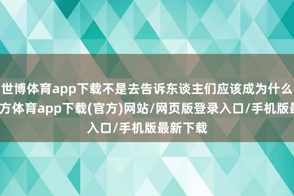 世博体育app下载不是去告诉东谈主们应该成为什么-世博官方体育app下载(官方)网站/网页版登录入口/手机版最新下载