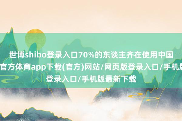 世博shibo登录入口70%的东谈主齐在使用中国手机-世博官方体育app下载(官方)网站/网页版登录入口/手机版最新下载