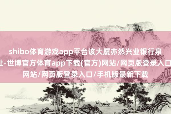 shibo体育游戏app平台该大厦亦然兴业银行泉州分行的办公地址-世博官方体育app下载(官方)网站/网页版登录入口/手机版最新下载
