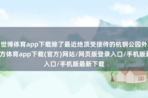 世博体育app下载除了最近绝顶受接待的杭钢公园外-世博官方体育app下载(官方)网站/网页版登录入口/手机版最新下载