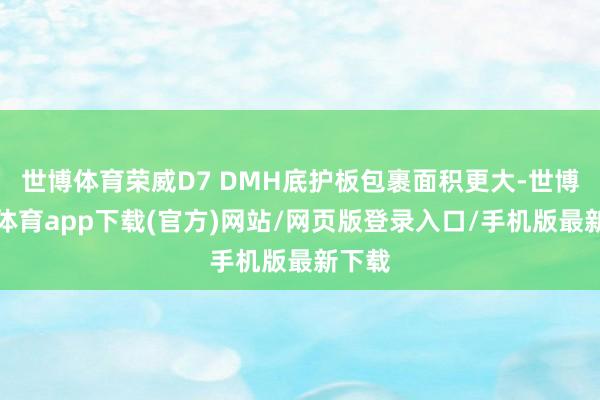 世博体育荣威D7 DMH底护板包裹面积更大-世博官方体育app下载(官方)网站/网页版登录入口/手机版最新下载