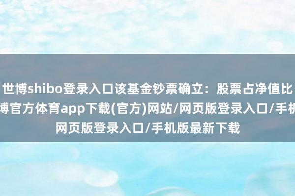 世博shibo登录入口该基金钞票确立：股票占净值比85.54%-世博官方体育app下载(官方)网站/网页版登录入口/手机版最新下载
