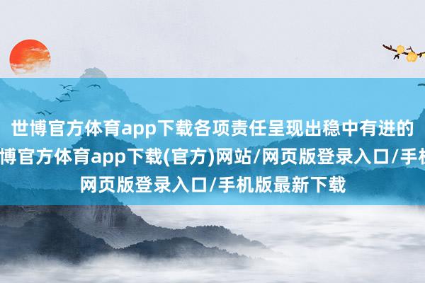 世博官方体育app下载各项责任呈现出稳中有进的细密态势-世博官方体育app下载(官方)网站/网页版登录入口/手机版最新下载