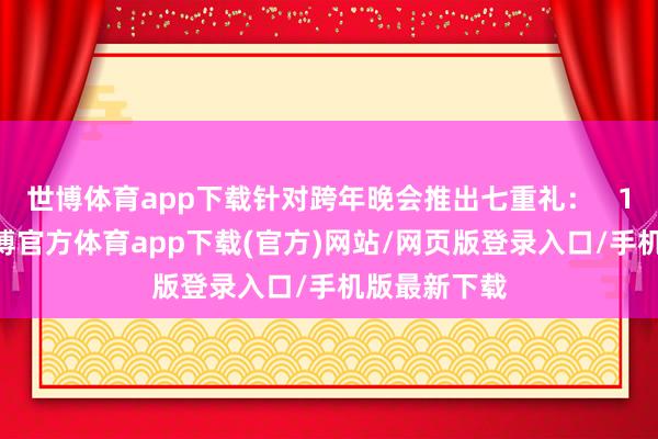 世博体育app下载针对跨年晚会推出七重礼：   1.门票礼-世博官方体育app下载(官方)网站/网页版登录入口/手机版最新下载