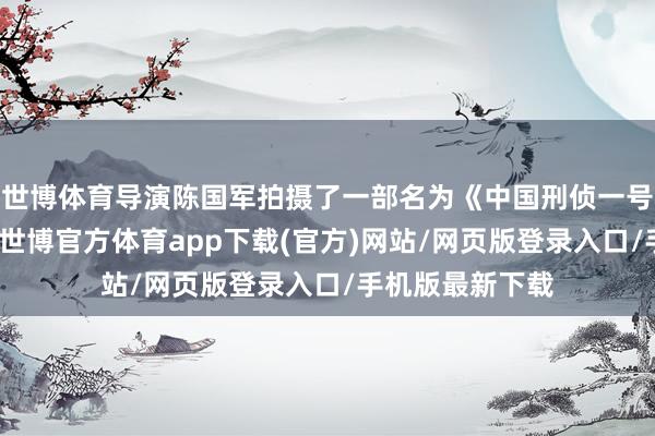 世博体育导演陈国军拍摄了一部名为《中国刑侦一号案》的电视剧-世博官方体育app下载(官方)网站/网页版登录入口/手机版最新下载