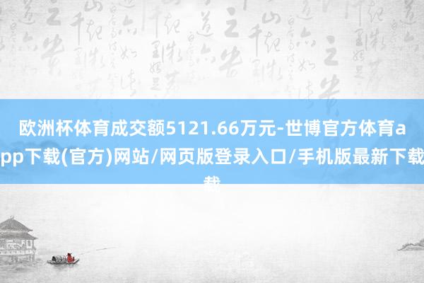 欧洲杯体育成交额5121.66万元-世博官方体育app下载(官方)网站/网页版登录入口/手机版最新下载