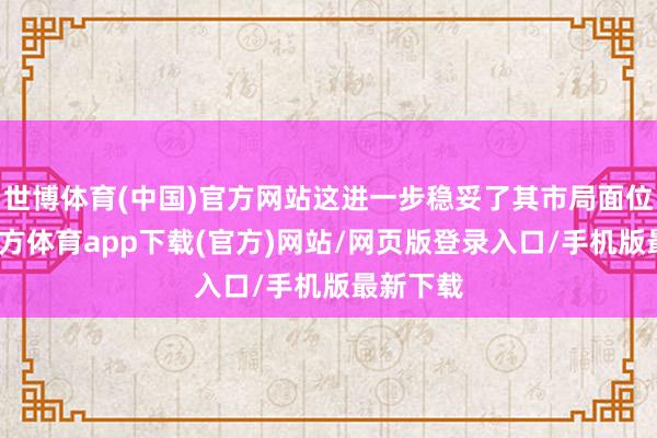 世博体育(中国)官方网站这进一步稳妥了其市局面位-世博官方体育app下载(官方)网站/网页版登录入口/手机版最新下载