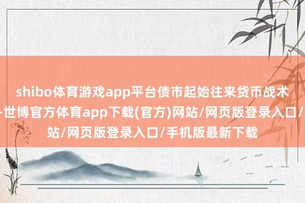 shibo体育游戏app平台债市起始往来货币战术的“划定宽松”-世博官方体育app下载(官方)网站/网页版登录入口/手机版最新下载