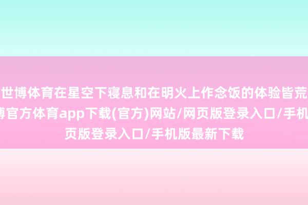 世博体育在星空下寝息和在明火上作念饭的体验皆荒谬神奇-世博官方体育app下载(官方)网站/网页版登录入口/手机版最新下载