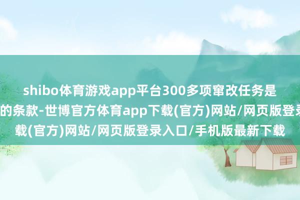 shibo体育游戏app平台300多项窜改任务是新的一轮里边的本色性的条款-世博官方体育app下载(官方)网站/网页版登录入口/手机版最新下载