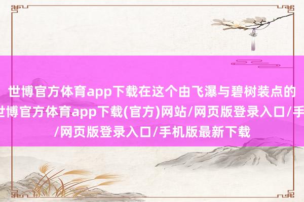 世博官方体育app下载在这个由飞瀑与碧树装点的精灵圣地中-世博官方体育app下载(官方)网站/网页版登录入口/手机版最新下载
