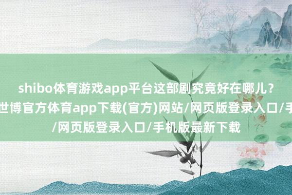 shibo体育游戏app平台这部剧究竟好在哪儿？小编刷完4集-世博官方体育app下载(官方)网站/网页版登录入口/手机版最新下载