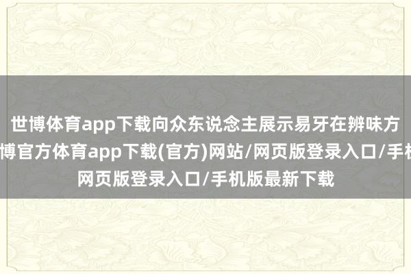 世博体育app下载向众东说念主展示易牙在辨味方面的智商-世博官方体育app下载(官方)网站/网页版登录入口/手机版最新下载