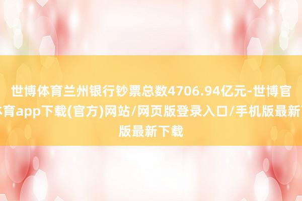 世博体育兰州银行钞票总数4706.94亿元-世博官方体育app下载(官方)网站/网页版登录入口/手机版最新下载