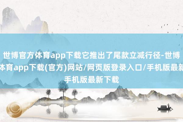 世博官方体育app下载它推出了尾款立减行径-世博官方体育app下载(官方)网站/网页版登录入口/手机版最新下载