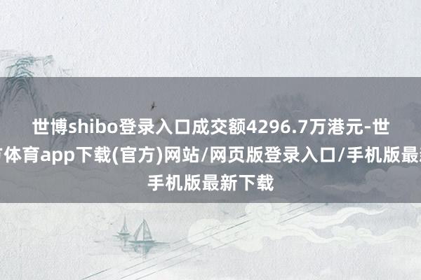 世博shibo登录入口成交额4296.7万港元-世博官方体育app下载(官方)网站/网页版登录入口/手机版最新下载