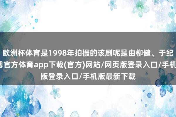 欧洲杯体育是1998年拍摄的该剧呢是由柳健、于纪伟抓导-世博官方体育app下载(官方)网站/网页版登录入口/手机版最新下载