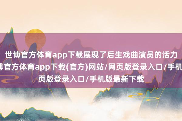 世博官方体育app下载展现了后生戏曲演员的活力与神色-世博官方体育app下载(官方)网站/网页版登录入口/手机版最新下载