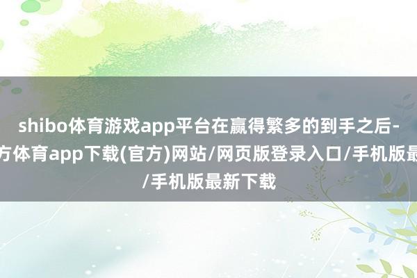 shibo体育游戏app平台在赢得繁多的到手之后-世博官方体育app下载(官方)网站/网页版登录入口/手机版最新下载