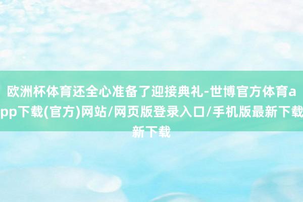 欧洲杯体育还全心准备了迎接典礼-世博官方体育app下载(官方)网站/网页版登录入口/手机版最新下载