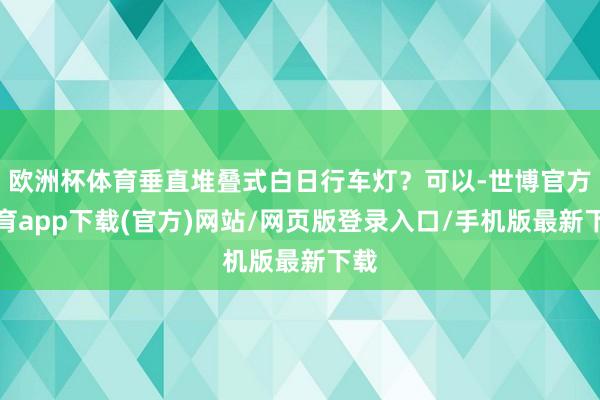 欧洲杯体育垂直堆叠式白日行车灯？可以-世博官方体育app下载(官方)网站/网页版登录入口/手机版最新下载