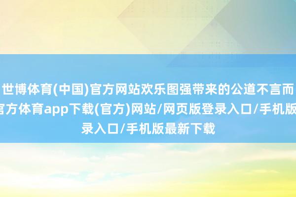 世博体育(中国)官方网站欢乐图强带来的公道不言而谕-世博官方体育app下载(官方)网站/网页版登录入口/手机版最新下载