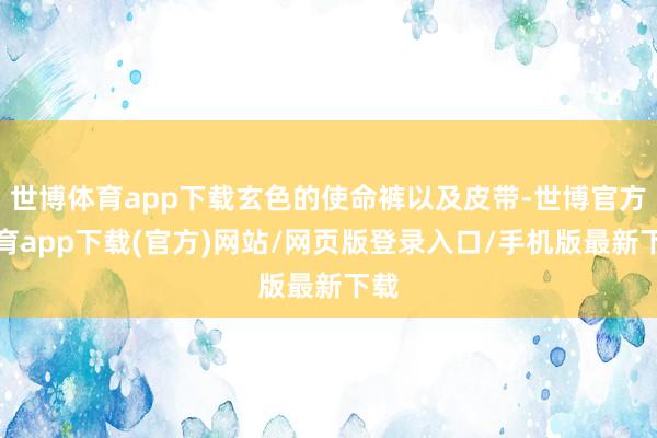 世博体育app下载玄色的使命裤以及皮带-世博官方体育app下载(官方)网站/网页版登录入口/手机版最新下载