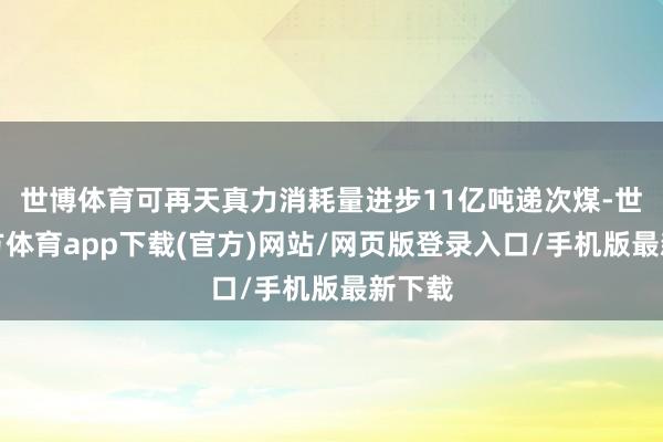 世博体育可再天真力消耗量进步11亿吨递次煤-世博官方体育app下载(官方)网站/网页版登录入口/手机版最新下载