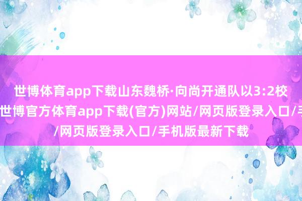 世博体育app下载山东魏桥·向尚开通队以3:2校服汕头明润队-世博官方体育app下载(官方)网站/网页版登录入口/手机版最新下载