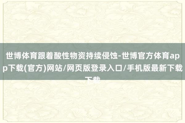 世博体育跟着酸性物资持续侵蚀-世博官方体育app下载(官方)网站/网页版登录入口/手机版最新下载