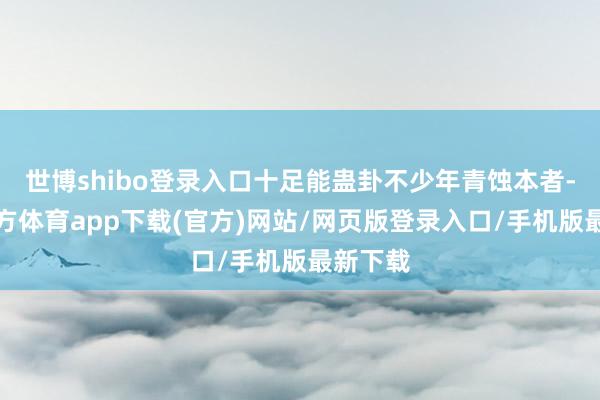世博shibo登录入口十足能蛊卦不少年青蚀本者-世博官方体育app下载(官方)网站/网页版登录入口/手机版最新下载