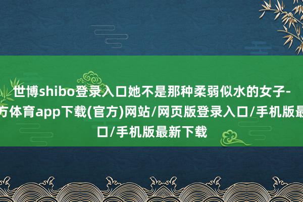 世博shibo登录入口她不是那种柔弱似水的女子-世博官方体育app下载(官方)网站/网页版登录入口/手机版最新下载