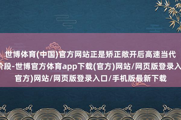 世博体育(中国)官方网站正是矫正敞开后高速当代化和理财国外化的阶段-世博官方体育app下载(官方)网站/网页版登录入口/手机版最新下载