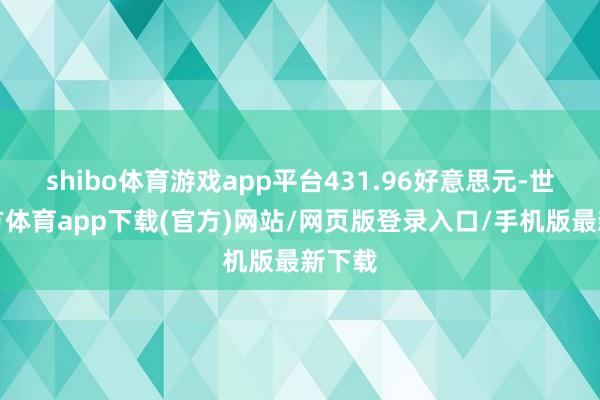 shibo体育游戏app平台431.96好意思元-世博官方体育app下载(官方)网站/网页版登录入口/手机版最新下载