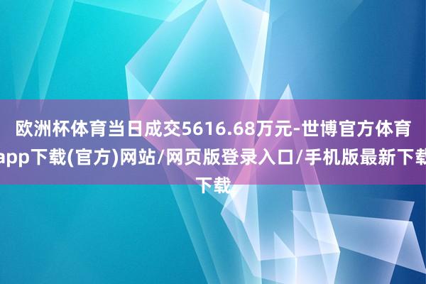 欧洲杯体育当日成交5616.68万元-世博官方体育app下载(官方)网站/网页版登录入口/手机版最新下载