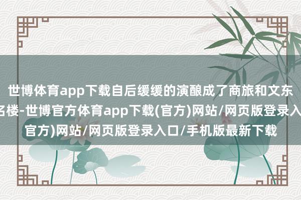 世博体育app下载自后缓缓的演酿成了商旅和文东说念主诗人安身的名楼-世博官方体育app下载(官方)网站/网页版登录入口/手机版最新下载
