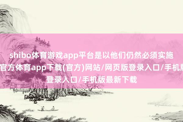 shibo体育游戏app平台是以他们仍然必须实施任务-世博官方体育app下载(官方)网站/网页版登录入口/手机版最新下载