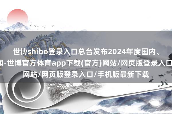 世博shibo登录入口总台发布2024年度国内、国外十大科技新闻-世博官方体育app下载(官方)网站/网页版登录入口/手机版最新下载