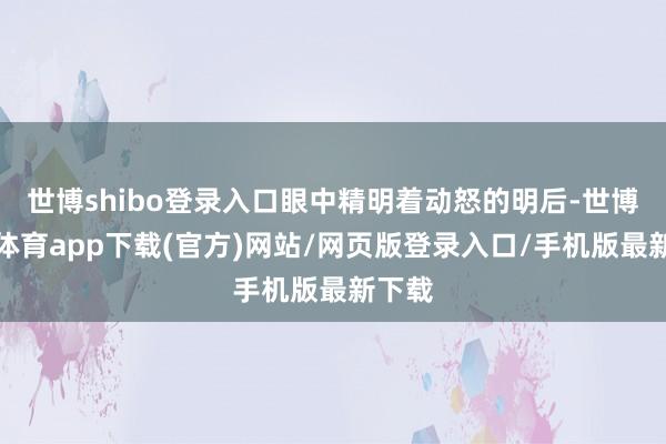 世博shibo登录入口眼中精明着动怒的明后-世博官方体育app下载(官方)网站/网页版登录入口/手机版最新下载