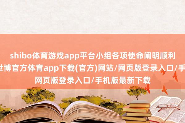 shibo体育游戏app平台小组各项使命阐明顺利且次序井然-世博官方体育app下载(官方)网站/网页版登录入口/手机版最新下载