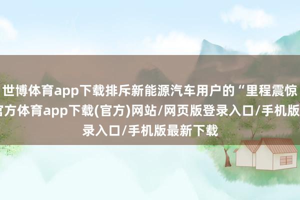 世博体育app下载排斥新能源汽车用户的“里程震惊”-世博官方体育app下载(官方)网站/网页版登录入口/手机版最新下载