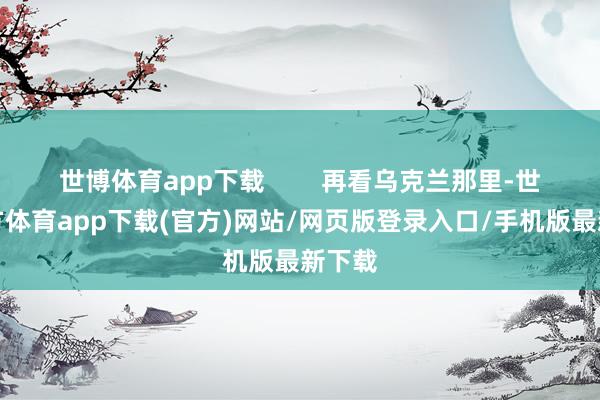 世博体育app下载        再看乌克兰那里-世博官方体育app下载(官方)网站/网页版登录入口/手机版最新下载