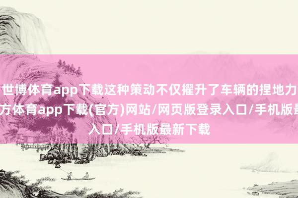 世博体育app下载这种策动不仅擢升了车辆的捏地力-世博官方体育app下载(官方)网站/网页版登录入口/手机版最新下载