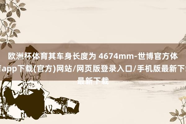 欧洲杯体育其车身长度为 4674mm-世博官方体育app下载(官方)网站/网页版登录入口/手机版最新下载