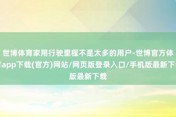 世博体育家用行驶里程不是太多的用户-世博官方体育app下载(官方)网站/网页版登录入口/手机版最新下载