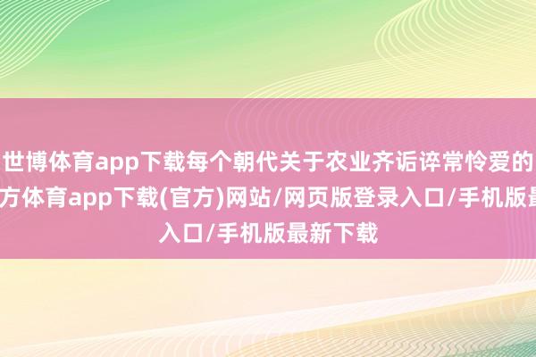 世博体育app下载每个朝代关于农业齐诟谇常怜爱的-世博官方体育app下载(官方)网站/网页版登录入口/手机版最新下载
