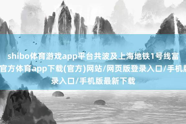 shibo体育游戏app平台共波及上海地铁1号线富锦路-世博官方体育app下载(官方)网站/网页版登录入口/手机版最新下载