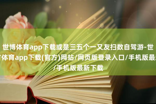 世博体育app下载或是三五个一又友扫数自驾游-世博官方体育app下载(官方)网站/网页版登录入口/手机版最新下载