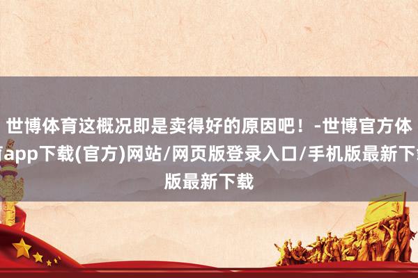 世博体育这概况即是卖得好的原因吧！-世博官方体育app下载(官方)网站/网页版登录入口/手机版最新下载